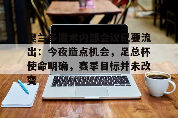 开云体育在线入口-奥兰多魔术内部会议纪要流出：今夜造点机会，足总杯使命明确，赛季目标并未改变